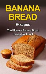 Banana Bread Recipes: The Ultimate Banana Bread Recipe Cookbook