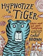 Hypnotize a Tiger: Poems About Just About Everything