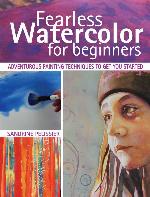 Fearless Watercolor for Beginners: Adventurous Painting Techniques to Get You Started