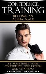 CONFIDENCE: Confidence Training - Become An Alpha Male by Mastering Your Confidence, Self Esteem & Charisma (Social anxiety, Confidence building, Confident, ... for men, Attract women, Confidence men)