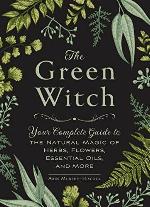 The Green Witch: Your Complete Guide to the Natural Magic of Herbs, Flowers, Essential Oils, and More
