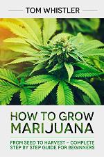 How to Grow Marijuana: From Seed to Harvest - Complete Step by Step Guide for Beginners