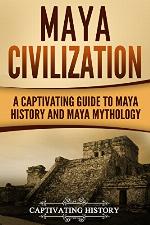 Maya Civilization: A Captivating Guide to Maya History and Maya Mythology (Captivating History)