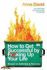 How to Get Successful by F*cking Up Your Life: Essays on Addiction and Recovery