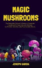 Magic Mushrooms: The Psilocybin Grower&rsquo;s Guide. A Complete Handbook for Easy Indoor &amp; Outdoor Cultivation, Safe Use, and Psychedelic Effects.