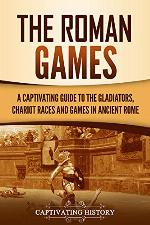 The Roman Games: A Captivating Guide to the Gladiators, Chariot Races, and Games in Ancient Rome