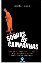 Sobras de campanhas : marketing eleitoral : o que candidatos e eleitores podem aprender com eleições passadas