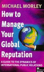 How to manage your global reputation : a guide to the dynamics of international public relations