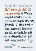Die Theorie, die nicht sterben wollte : wie der englische Pastor Thomas Bayes eine Regel entdeckte, die nach 150 Jahren voller Kontroversen heute aus Wissenschaft, Technik und Gesellschaft nicht mehr wegzudenken ist