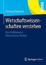 Wirtschaftswissenschaften verstehen : Eine Einführung in ökonomisches Denken
