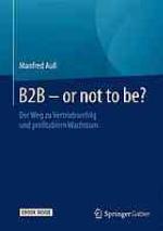B2B - or not to be? : der weg zu vertriebserfolg und profitablem wachstum