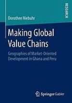 Making Global Value Chains : Geographies of Market-Oriented Development in Ghana and Peru