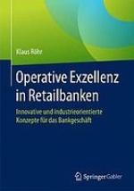 Operative Exzellenz in Retailbanken : Innovative und industrieorientierte Konzepte für das Bankgeschäft