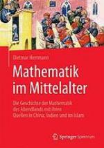 Mathematik im Mittelalter: Die Geschichte der Mathematik des Abendlands mit ihren Quellen in China, Indien und im Islam.