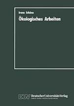 Ökologisches Arbeiten : Zur Theorie und Praxis ökologischen Arbeitens als Weiterentwicklung der marktwirtschaftlich organisierten Arbeit
