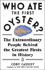 Who Ate the First Oyster?: The Extraordinary People Behind the Greatest Firsts in History
