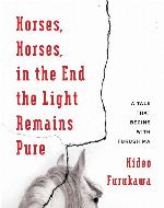 Horses, Horses, in the End the Light Remains Pure: A Tale That Begins with Fukushima (Weatherhead Books on Asia)