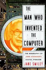 The Man Who Invented the Computer: The Biography of John Atanasoff, Digital Pioneer