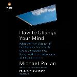 How to Change Your Mind: What the New Science of Psychedelics Teaches Us About Consciousness, Dying, Addiction, Depression, and Transcendence