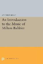 An Introduction to the Music of Milton Babbitt (Princeton Legacy Library, 249)