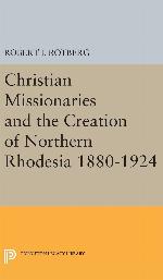 Christian Missionaries and the Creation of Northern Rhodesia 1880-1924 (Princeton Legacy Library, 3004)