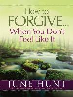 How to Forgive...When You Don't Feel Like It