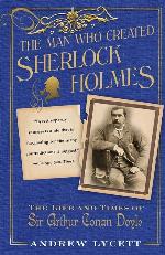 The Man Who Created Sherlock Holmes: The Life and Times of Sir Arthur Conan Doyle