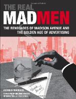 The Real Mad Men: The Renegades of Madison Avenue and the Golden Age of Advertising