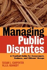 Managing Public Disputes: A Practical Guide for Professionals in Government, Business and Citizen's Groups