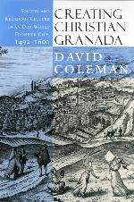 Creating Christian Granada: Society and Religious Culture in an Old-World Frontier City, 1492&ndash;1600