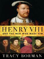 Henry VIII and the Men Who Made Him