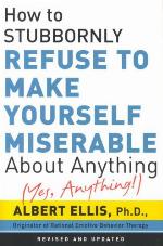 How to Stubbornly Refuse to Make Yourself Miserable about Anything: Yes Anything!