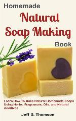 Homemade Natural Soap Making Book: Learn How to Make Natural Homemade Soaps using Herbs, Fragrances, Oils, and Natural Additives