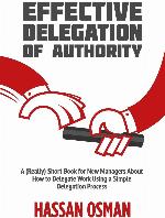 Effective Delegation of Authority: A (Really) Short Book for New Managers About How to Delegate Work Using a Simple Delegation Process