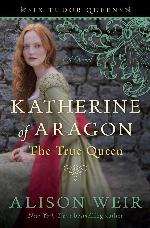 Katherine of Aragon, The True Queen: A Novel (Six Tudor Queens)