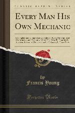 Every Man His Own Mechanic: A Complete and Comprehensive Guide to Every Description of Constructive and Decorative Work That May Be Done by the ... Colonies; In Three Parts (Classic Reprint)