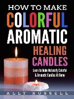 How to Make Colorful Aromatic Healing Candles--Learn to Make Natural, Colorful & Aromatic Candles at Home