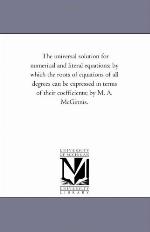 The universal solution for numerical and literal equations : by which the roots of equations of all degrees can be expressed in terms of their coefficients