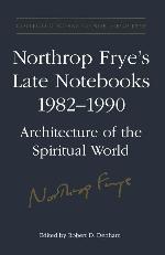 Northrop Frye's Late Notebooks, 1982-1990 : architecture of the spiritual world