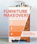 Furniture Makeovers: Simple Techniques for Transforming Furniture with Paint, Stains, Paper, Stencils, and More