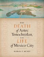 The Death of Aztec Tenochtitlan, the Life of Mexico City