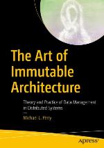 The Art of Immutable Architecture : Theory and Practice of Data Management in Distributed Systems
