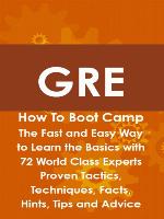 GRE How To Boot Camp: The Fast and Easy Way to Learn the Basics with 72 World Class Experts Proven Tactics, Techniques, Facts, Hints, Tips and Advice