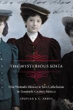 The Mysterious Sofía : One Woman's Mission to Save Catholicism in Twentieth-Century Mexico
