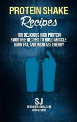 Protein Shake Recipes: 100 Delicious High Protein Smoothie Recipes to Build Muscle, Burn Fat &amp; Increase Energy