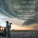 The Man Who Caught the Storm: The Life of Legendary Tornado Chaser Tim Samaras