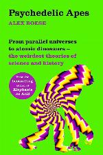 Psychedelic Apes: From Parallel Universes to Atomic Dinosaurs &ndash; the Weirdest Theories of Science and History