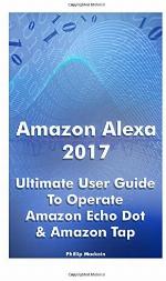 Amazon Alexa 2017: Ultimate User Guide To Operate Amazon Echo Dot &amp; Amazon Tap: (Amazon Dot For Beginners, Amazon Dot User Guide, Amazon Tap) (Amazon ... Manual, Echo Dot ebook, Amazon Speaker Echo)