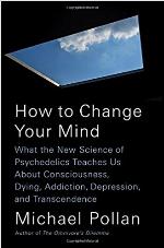 How to Change Your Mind: What the New Science of Psychedelics Teaches Us About Consciousness, Dying, Addiction, Depression, and Transcendence