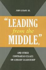 &quot;leading from the Middle,&quot; and Other Contrarian Essays on Library Leadership